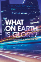 What on Earth Is Glory?: A Practical Approach to a Glory-Filled Life 0768438608 Book Cover