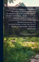 Stout Manual Training School; a Handbook for Planning and Planting Small Home Grounds ... With a List of Native and Commonly Cultivated Plants That are Represented in the Collection Upon the Stout Man 1359417893 Book Cover