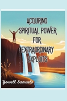 Acquiring SPIRITUAL POWER for EXTRAORDINARY EXPLOITS B0F3115C1T Book Cover