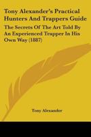 Tony Alexander's Practical Hunters And Trappers Guide: The Secrets Of The Art Told By An Experienced Trapper In His Own Way 114626318X Book Cover