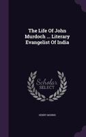 The Life of John Murdoch, LL.D.: The Literary Evangelist of India 1104256738 Book Cover