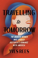 Travelling to Tomorrow: The Modern Women Who Sparked Australia's Romance with America 1742238130 Book Cover