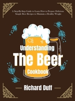 Understanding The Beer Cookbook: A Step-By-Step Guide to Learn How to Prepare Delicious Simple Beer Recipes to Maintain a Healthy Weight 1803478551 Book Cover