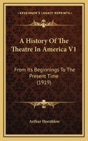 A History Of The Theatre In America From Its Beginnings To The Present Time, Volume 1 1628452331 Book Cover