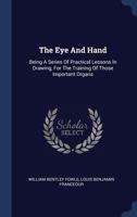 The Eye And Hand: Being A Series Of Practical Lessons In Drawing, For The Training Of Those Important Organs 116717870X Book Cover