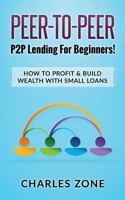 Peer-To-Peer: P2P Lending for Beginners! How to Profit & Build Wealth with Small Loans 1539919439 Book Cover