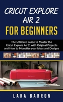 Cricut Explore Air 2 for Beginners: The Ultimate Guide to Master the Cricut Explore Air 2, with Original Projects and How to Monetize your Ideas and Designs 1656185148 Book Cover