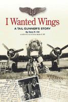 I Wanted Wings: A Tail Gunner's Story 1438932553 Book Cover