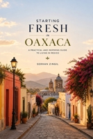 STARTING FRESH IN OAXACA: The Ultimate Expat Guide to Living, Retiring, Working Remotely, and Building a New Life in Mexico's Cultural Heart (STARTING FRESH SERIES) B0HBMDBCPS Book Cover