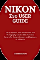 Nikon Z30 User Guide: Set Up, Operate, and Master Video and Photography with the Z30 Mirrorless Camera for Content Creators and Beginners of All Levels B0G6SH9JJB Book Cover