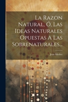 La Razon Natural, �, Las Ideas Naturales Opuestas A Las Sobrenaturales... 1021380091 Book Cover