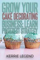 Grow Your Cake Decorating Business: Learn Pinterest Strategy : How to Increase Blog Subscribers, Make More Sales, Design Pins, Automate and Get Website Traffic for Free 1984398261 Book Cover