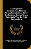 Katalog Der Im Germanischen Museum Vorhandenen Zum Abdurkce Bestimmten Geschnittenen Hotzst�cke Vom XV.-XVIII. Jahrhunderte 027049524X Book Cover