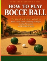 HOW TO PLAY BOCCE BALL: The Complete Beginner’s Guide to Rules, Court Setup, Throwing Technique, Scor ing, Variations, and Winning Strategy B0GYSG4FC2 Book Cover