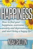 Happiness: How to Find Your Happiness, Overcome Anxiety and Depression, and Start Living a Happy Life! 1537571915 Book Cover