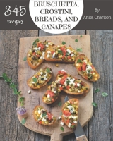 345 Bruschetta, Crostini, Breads, And Canapes Recipes: Greatest Bruschetta, Crostini, Breads, And Canapes Cookbook of All Time B08KQ1LMJP Book Cover
