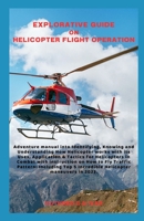 EXPLORATIVE GUIDE ON HELICOPTER FLIGHT OPERATION: Adventure manual into Identifying, Knowing and Understanding How Helicopter works with its Uses, Application & Tactics for Helicopters in Combat with B0CMRSLZFZ Book Cover