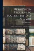 Heraldry in Relation to Scottish History and art; Being the Rhind Lectures on Archaeology for 1898 1018561110 Book Cover