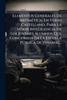 Elementos Generales de Aritmetica, En Verso Castellano, Para La Mejor Inteligencia de Los Jovenes Alumnos Que Concurren En La Escuela Publica de Vinar 1272799816 Book Cover