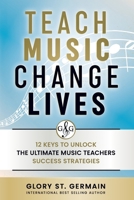 Teach Music Change Lives: 12 Keys to Unlock The Ultimate Music Teachers Success Strategies 1990358233 Book Cover