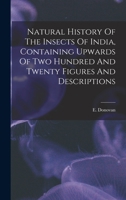 Natural History Of The Insects Of India, Containing Upwards Of Two Hundred And Twenty Figures And Descriptions 1016432348 Book Cover