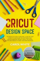 Cricut Design Space: The Basics of Cricut Machine. A Step-by-Step Guide to Configure the Software and Realize Amazing Project Ideas. Including Tips and Tricks to Start your New Business B0857CGSLZ Book Cover