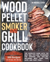 Wood Pellet Smoker and Grill Cookbook: The complete guide with the best bbq tips and techniques for smoking and grilling. Including, beef, pork, fish, game, and many more 180208729X Book Cover