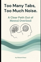Too Many Tabs, Too Much Noise: A Clear Path Out of Mental Overload B0GNSDHF16 Book Cover