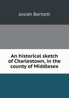 An Historical Sketch of Charlestown, in the County of Middlesex, and Commonwealth of Massachusetts: Read to an Assembly of Citizens at the Opening of Washington Hall, Nov. 16, 1813 9354442854 Book Cover
