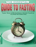 The Essential Guide To Fasting: Popular, Vibrant and Effortless Recipes to Revitalize Yourself and Lose Weight With Healthy Eating 1801242658 Book Cover