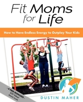Fit Moms For Life: How To Have Endless Energy To Outplay Your Kids 161448080X Book Cover