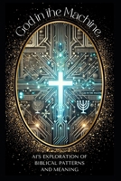 God In The Machine: An AI’s Exploration of Biblical Patterns and Meaning: Unveiling the Hidden Codes of Scripture with Artificial Intelligence B0DYWV9RR9 Book Cover