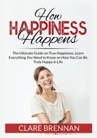 How Happiness Happens: The Ultimate Book on True Happiness, Learn Everything You Need to Know on How You Can BeTruly Happy in Life 6069836375 Book Cover