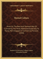 Mental Culture: Hints On The Best And Shortest Way Of Cultivating The Mind, Addressed Especially To Young Men Engaged In Commercial Pursuits 1161919899 Book Cover