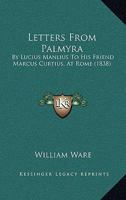 Letters From Palmyra: By Lucius Manlius To His Friend Marcus Curtius, At Rome 1166626687 Book Cover