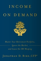 Income on Demand: Master Your Retirement Portfolio, Ignore the Market, and Leave the IRS Weeping 1544508662 Book Cover