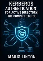 KERBEROS AUTHENTICATION FOR ACTIVE DIRECTORY: THE COMPLETE GUIDE: Enterprise Deployment, SSO Implementation, Troubleshooting, and Best Practices for Windows Environments B0G6S6HNF2 Book Cover
