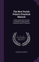 The New Parish Priest's Practical Manual: A Work Useful Also for Other Ecclesiastics, Especially for Confessors and for Preachers 1018084258 Book Cover