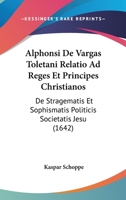 Alphonsi De Vargas Toletani Relatio Ad Reges Et Principes Christianos: De Stragematis Et Sophismatis Politicis Societatis Jesu (1642) 1166328279 Book Cover
