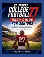EA Sports College Football 27 User Guide for Seniors: Simple Guidance for Getting Started, Mastering the Controls, Discovering Every Game Mode, and En B0H8ZXK4X9 Book Cover