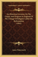 Six Historical Lectures on the Origin and Progress in England of the Change of Religion 0548714223 Book Cover