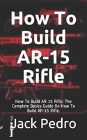 How To Build AR-15 Rifle: How To Build AR-15 Rifle: The Complete Basics Guide On How To Build AR-15 Rifle. B08GFX5MM8 Book Cover