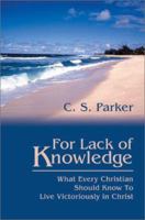 For Lack of Knowledge: What Every Christian Should Know To Live Victoriously in Christ 0595273459 Book Cover
