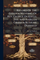 Record Of The Golden Wedding Of Rev. George Duffield, D.d. And Isabella Graham Bethune Duffield: Celebrated By The Family At The Homestead In Detroit, September 11, 1867... 1279316357 Book Cover