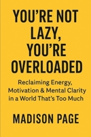 You’re Not Lazy, You’re Overloaded: Reclaiming Energy, Motivation & Mental Clarity in a World That’s Too Much B0FJ1K1F8H Book Cover
