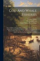 Cod And Whale Fisheries: Report Of Hon. Thomas Jefferson, Secretary Of State, On The Subject Of Cod And Whale Fisheries, Made To The House Of ... Esq., On The Principal Fisheries Of The 1022594990 Book Cover