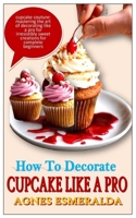 HOW TO DECORATE CUPCAKE LIKE A PRO: Cupcake Couture: Mastering The Art Of Decorating Like A Pro For Irresistibly Sweet Creations For Complete Beginners B0CQKLVMW2 Book Cover