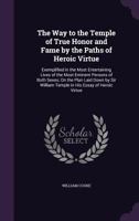 The Way to the Temple of True Honor and Fame by the Paths of Heroic Virtue: Exemplified in the Most Entertaining Lives of the Most Eminent Persons of ... Essay of Heroic Virtue - Primary Source Ed 1017591709 Book Cover