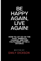 BE HAPPY AGAIN, LIVE AGAIN!: How To Let Go Of The Past, Embrace Change, And Find Fulfillment After A Divorce B0CV5V3VTM Book Cover