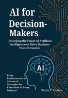 AI for Decision-Makers: Unlocking the Power of Artificial Intelligence to Drive Business Transformation: From Fundamentals to Advanced Strategies for Executives in Every Industry" B0F52MN2FB Book Cover